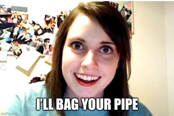 Stalker Girl | I’LL BAG YOUR PIPE | image tagged in stalker girl | made w/ Imgflip meme maker