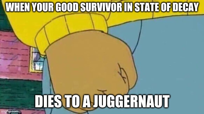 Arthur Fist | WHEN YOUR GOOD SURVIVOR IN STATE OF DECAY; DIES TO A JUGGERNAUT | image tagged in memes,arthur fist | made w/ Imgflip meme maker