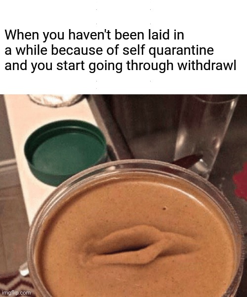 When you haven't been laid in a while because of self quarantine and you start going through withdrawl | image tagged in covid-19,peanut butter,quarantine,hallucinate,funny,coronavirus,memes | made w/ Imgflip meme maker