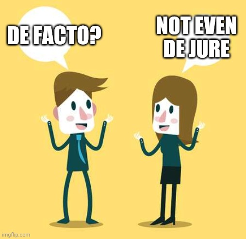 Two People Talking | DE FACTO? NOT EVEN DE JURE | image tagged in two people talking | made w/ Imgflip meme maker