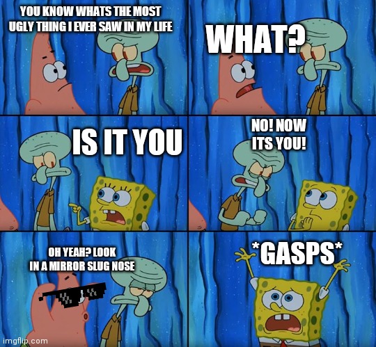 Stop it, Patrick! You're Scaring Him! | WHAT? YOU KNOW WHATS THE MOST UGLY THING I EVER SAW IN MY LIFE; NO! NOW ITS YOU! IS IT YOU; OH YEAH? LOOK IN A MIRROR SLUG NOSE; *GASPS* | image tagged in stop it patrick you're scaring him | made w/ Imgflip meme maker