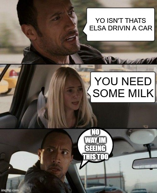 WE ALL NEED MILK | YO ISN'T THATS ELSA DRIVIN A CAR; YOU NEED SOME MILK; NO WAY IM SEEING THIS TOO | image tagged in memes | made w/ Imgflip meme maker