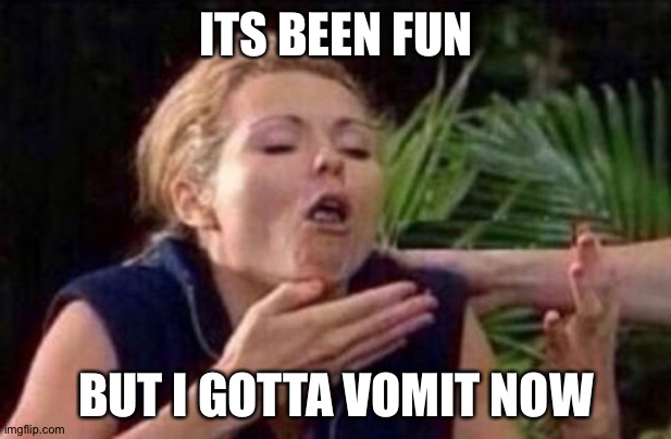 About to Puke | ITS BEEN FUN; BUT I GOTTA VOMIT NOW | image tagged in about to puke | made w/ Imgflip meme maker