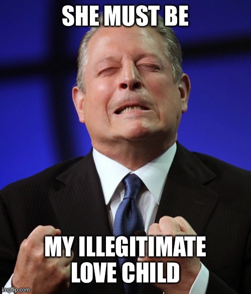 Al gore | SHE MUST BE MY ILLEGITIMATE LOVE CHILD | image tagged in al gore | made w/ Imgflip meme maker