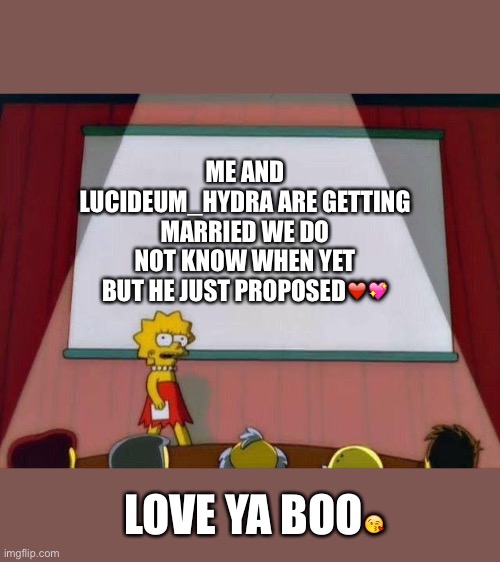 Lisa Simpson's Presentation | ME AND LUCIDEUM_HYDRA ARE GETTING MARRIED WE DO NOT KNOW WHEN YET BUT HE JUST PROPOSED❤️💖; LOVE YA BOO😘 | image tagged in lisa simpson's presentation | made w/ Imgflip meme maker