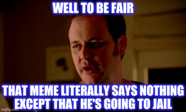 Jake from state farm | WELL TO BE FAIR THAT MEME LITERALLY SAYS NOTHING
EXCEPT THAT HE'S GOING TO JAIL | image tagged in jake from state farm | made w/ Imgflip meme maker