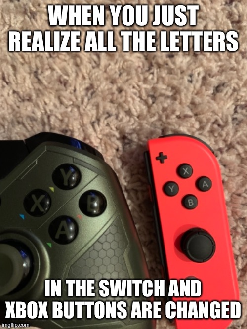 Xbox and Nintendo letter swap | WHEN YOU JUST REALIZE ALL THE LETTERS; IN THE SWITCH AND XBOX BUTTONS ARE CHANGED | image tagged in xbox,xbox one,nintendo,nintendo switch,why am i doing this | made w/ Imgflip meme maker