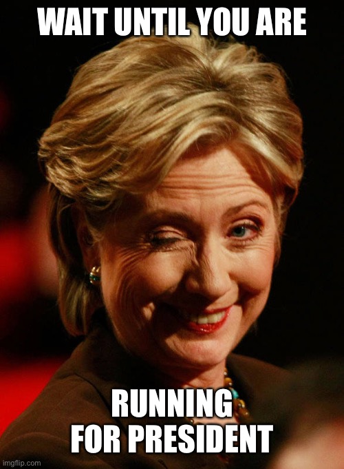 Hilary Clinton | WAIT UNTIL YOU ARE RUNNING FOR PRESIDENT | image tagged in hilary clinton | made w/ Imgflip meme maker