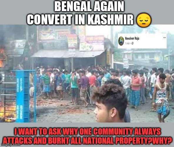Crirse | BENGAL AGAIN CONVERT IN KASHMIR 😔; I WANT TO ASK WHY ONE COMMUNITY ALWAYS ATTACKS AND BURNT ALL NATIONAL PROPERTY?WHY? | image tagged in funny memes | made w/ Imgflip meme maker