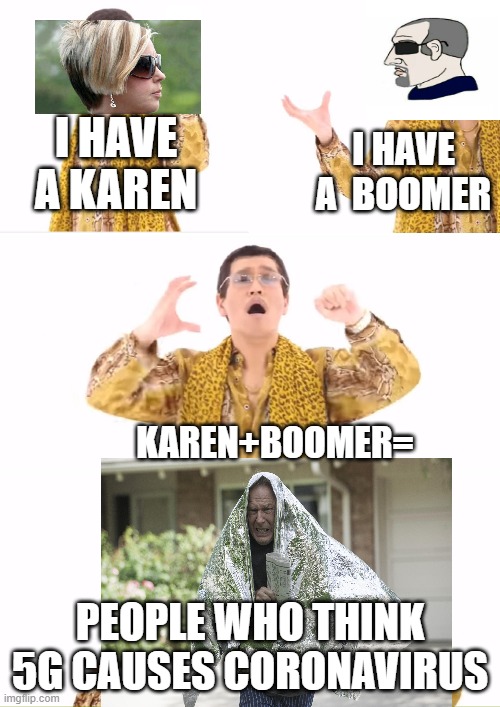 PPAP Meme | I HAVE A  BOOMER; I HAVE A KAREN; KAREN+BOOMER=; PEOPLE WHO THINK 5G CAUSES CORONAVIRUS | image tagged in memes,ppap | made w/ Imgflip meme maker