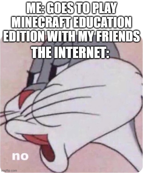 Bugs Bunny No | ME: GOES TO PLAY MINECRAFT EDUCATION EDITION WITH MY FRIENDS; THE INTERNET: | image tagged in bugs bunny no | made w/ Imgflip meme maker