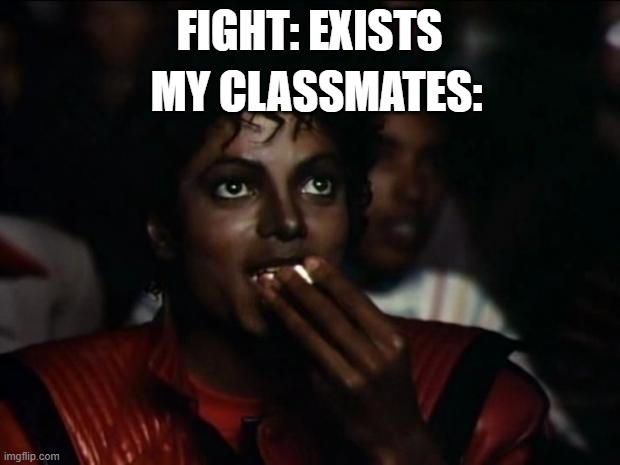 Michael Jackson Popcorn Meme | MY CLASSMATES:; FIGHT: EXISTS | image tagged in memes,michael jackson popcorn | made w/ Imgflip meme maker