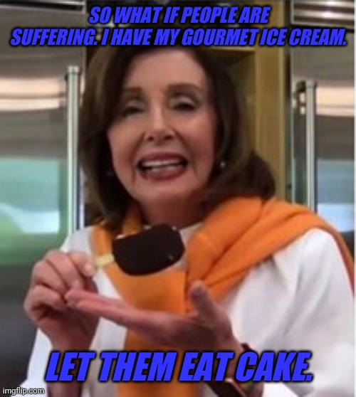 Let them eat cake. | SO WHAT IF PEOPLE ARE SUFFERING. I HAVE MY GOURMET ICE CREAM. LET THEM EAT CAKE. | image tagged in nancy antoinette | made w/ Imgflip meme maker