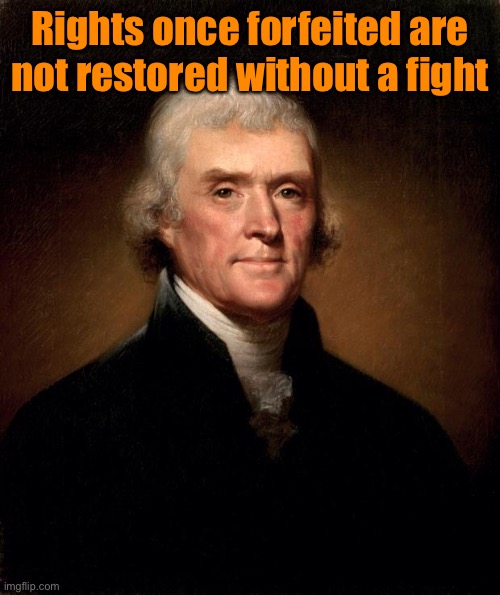 Thomas Jefferson  | Rights once forfeited are not restored without a fight | image tagged in thomas jefferson | made w/ Imgflip meme maker