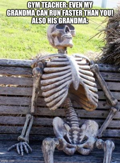 Waiting Skeleton Meme | GYM TEACHER: EVEN MY GRANDMA CAN RUN FASTER THAN YOU!
ALSO HIS GRANDMA: | image tagged in memes,waiting skeleton | made w/ Imgflip meme maker