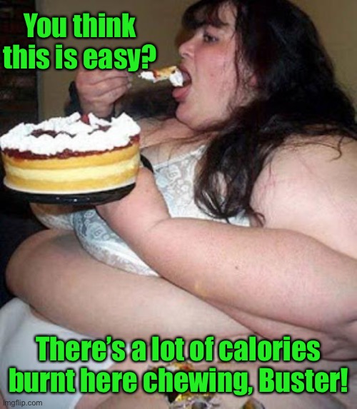 Fat woman with cake | You think this is easy? There’s a lot of calories burnt here chewing, Buster! | image tagged in fat woman with cake | made w/ Imgflip meme maker