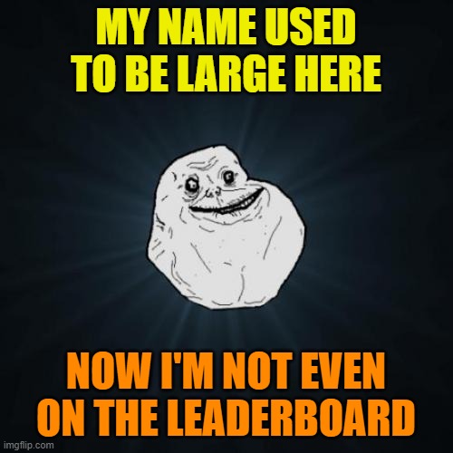 Forever Alone Meme | MY NAME USED TO BE LARGE HERE NOW I'M NOT EVEN ON THE LEADERBOARD | image tagged in memes,forever alone | made w/ Imgflip meme maker