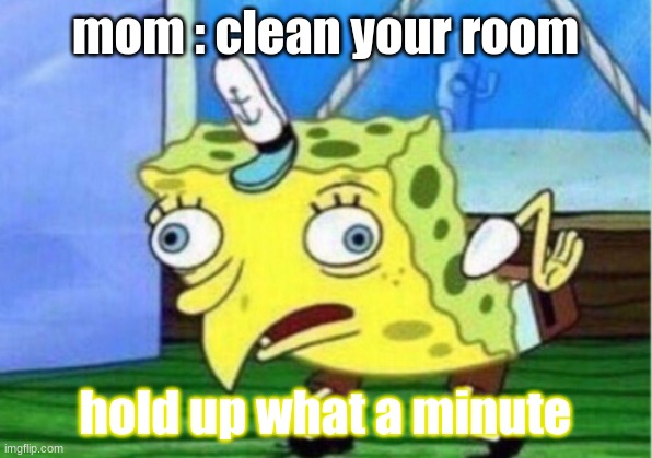 mom got me like | mom : clean your room; hold up what a minute | image tagged in memes,mocking spongebob | made w/ Imgflip meme maker
