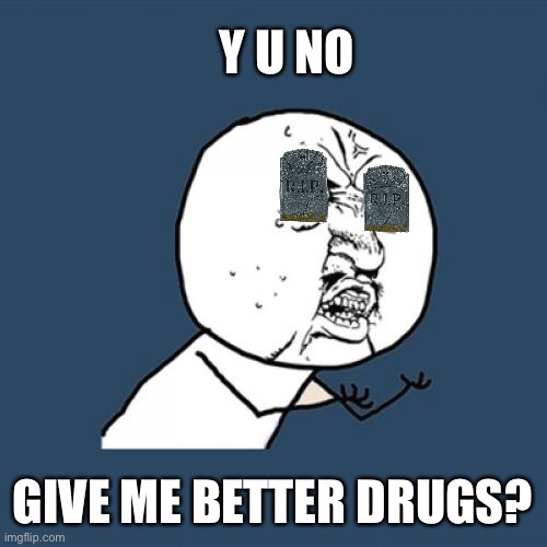 Y U No Meme | Y U NO GIVE ME BETTER DRUGS? | image tagged in memes,y u no | made w/ Imgflip meme maker