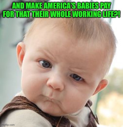 Skeptical Baby Meme | AND MAKE AMERICA’S BABIES PAY FOR THAT THEIR WHOLE WORKING LIFE?! | image tagged in memes,skeptical baby | made w/ Imgflip meme maker