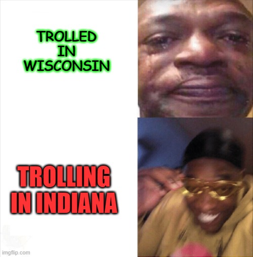 Sad Happy | TROLLED IN WISCONSIN; TROLLING IN INDIANA | image tagged in sad happy | made w/ Imgflip meme maker
