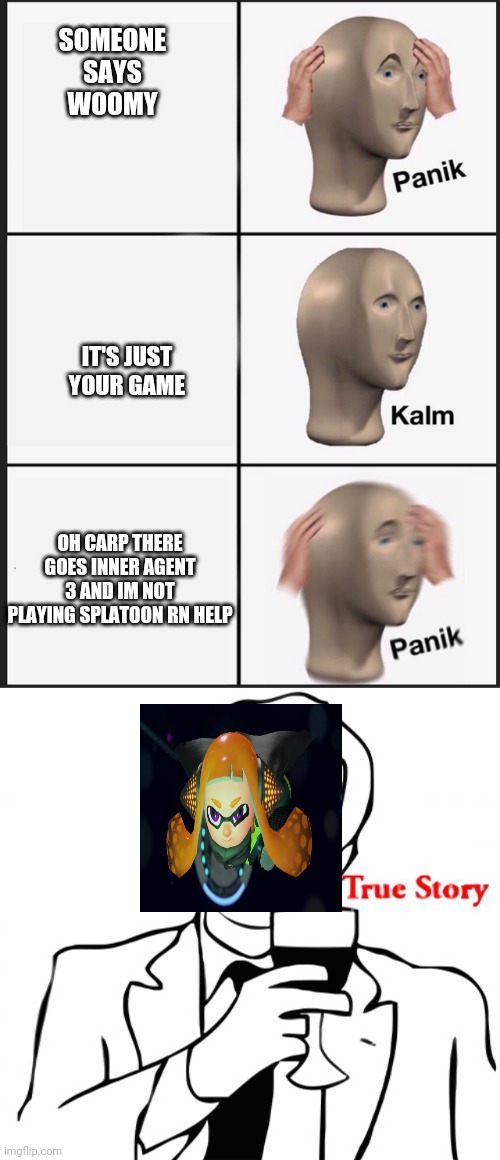 SRSLY HELP | SOMEONE SAYS WOOMY; IT'S JUST YOUR GAME; OH CARP THERE GOES INNER AGENT 3 AND IM NOT PLAYING SPLATOON RN HELP | image tagged in memes,true story,panik kalm panik | made w/ Imgflip meme maker