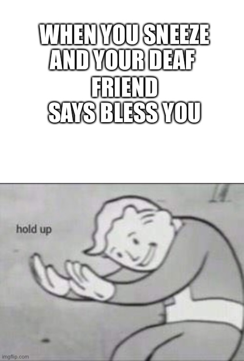 FRIEND SAYS BLESS YOU; WHEN YOU SNEEZE AND YOUR DEAF | image tagged in blank white template,fallout hold up | made w/ Imgflip meme maker