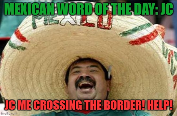 MEXICAN WORD OF THE DAY: JC JC ME CROSSING THE BORDER! HELP! | image tagged in mexican word of the day | made w/ Imgflip meme maker