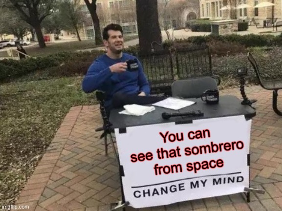Change My Mind Meme | You can see that sombrero from space | image tagged in memes,change my mind | made w/ Imgflip meme maker