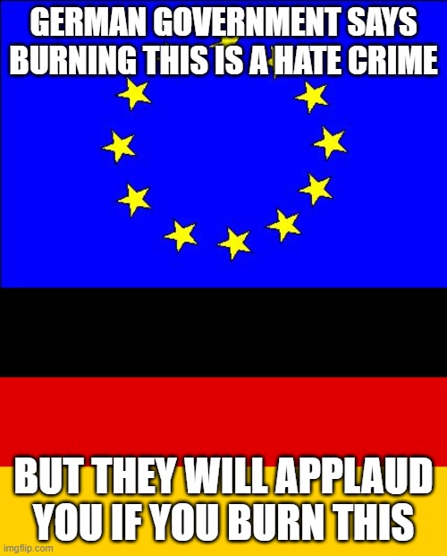 GERMAN GOVERNMENT SAYS BURNING THIS IS A HATE CRIME; BUT THEY WILL APPLAUD YOU IF YOU BURN THIS | image tagged in eu flag,german flag | made w/ Imgflip meme maker