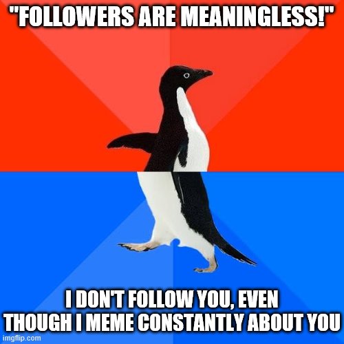 When they assert that on the contrary they, in fact, do not follow you, never have, and never will. | "FOLLOWERS ARE MEANINGLESS!"; I DON'T FOLLOW YOU, EVEN THOUGH I MEME CONSTANTLY ABOUT YOU | image tagged in socially awkward pinguin,followers,unfollow,memes about memeing,the daily struggle imgflip edition,first world imgflip problems | made w/ Imgflip meme maker