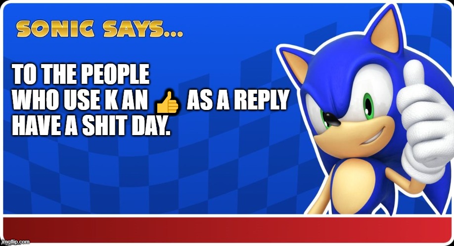 Sonic Says (S&ASR) |  TO THE PEOPLE WHO USE K AN 👍 AS A REPLY

HAVE A SHIT DAY. | image tagged in sonic says sasr,sonic says | made w/ Imgflip meme maker