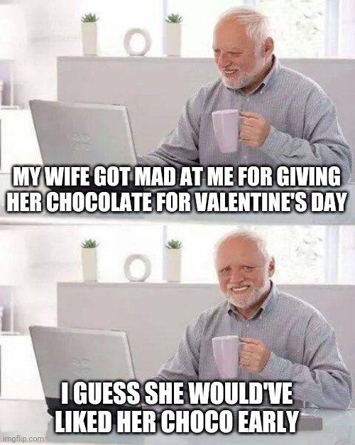 Hide the Pain Harold | MY WIFE GOT MAD AT ME FOR GIVING HER CHOCOLATE FOR VALENTINE'S DAY; I GUESS SHE WOULD'VE LIKED HER CHOCO EARLY | image tagged in memes,hide the pain harold | made w/ Imgflip meme maker