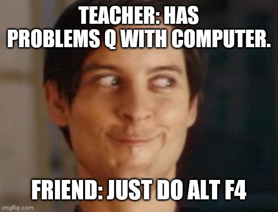 Spiderman Peter Parker | TEACHER: HAS PROBLEMS Q WITH COMPUTER. FRIEND: JUST DO ALT F4 | image tagged in memes,spiderman peter parker | made w/ Imgflip meme maker