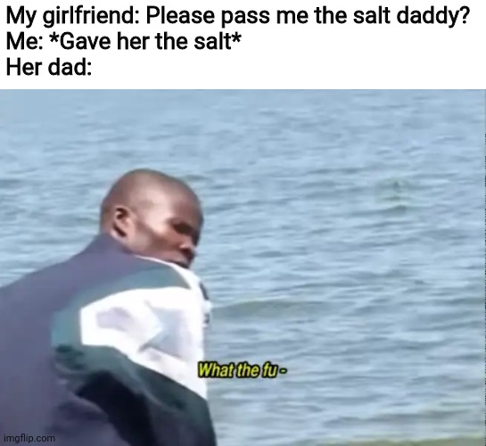 What the fu- | My girlfriend: Please pass me the salt daddy?
Me: *Gave her the salt*
Her dad: | image tagged in what the fu-,salt,memes,girlfriend,daddy | made w/ Imgflip meme maker