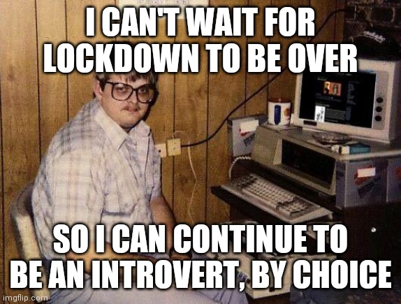 Introvert by choice | I CAN'T WAIT FOR LOCKDOWN TO BE OVER; SO I CAN CONTINUE TO BE AN INTROVERT, BY CHOICE | image tagged in computer nerd | made w/ Imgflip meme maker