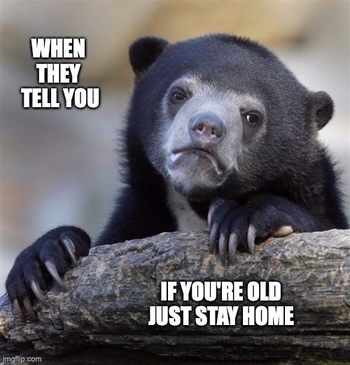 because I didn't work hard my whole life to retire inside four walls | WHEN 
THEY 
TELL YOU; IF YOU'RE OLD
JUST STAY HOME | image tagged in confession bear,sad,stay home,covid-19,old,bear | made w/ Imgflip meme maker