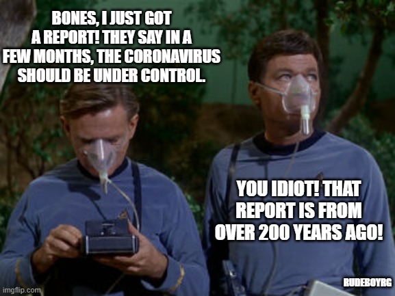 Star Trek Coronavirus | BONES, I JUST GOT A REPORT! THEY SAY IN A FEW MONTHS, THE CORONAVIRUS SHOULD BE UNDER CONTROL. YOU IDIOT! THAT REPORT IS FROM OVER 200 YEARS AGO! RUDEBOYRG | image tagged in star trek,bones,mccoy,coronavirus,covid-19,covid19 | made w/ Imgflip meme maker