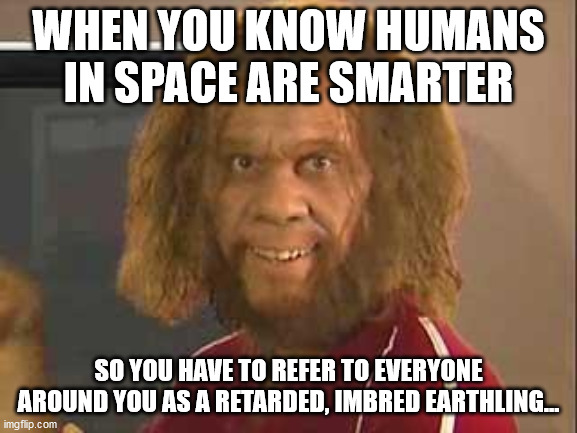 caveman | WHEN YOU KNOW HUMANS IN SPACE ARE SMARTER; SO YOU HAVE TO REFER TO EVERYONE AROUND YOU AS A RETARDED, IMBRED EARTHLING... | image tagged in caveman | made w/ Imgflip meme maker