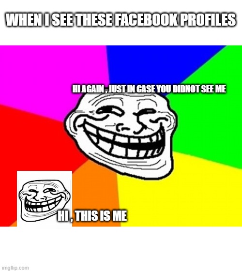 facebook : me everywhere profiles | WHEN I SEE THESE FACEBOOK PROFILES; HI AGAIN , JUST IN CASE YOU DIDNOT SEE ME; HI , THIS IS ME | image tagged in memes,troll face colored,facebook,opinion,faebook profile,people | made w/ Imgflip meme maker