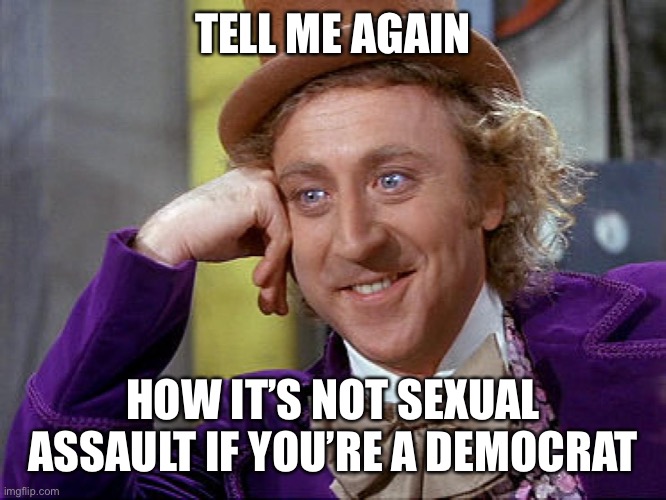 It Doesn’t count | TELL ME AGAIN; HOW IT’S NOT SEXUAL ASSAULT IF YOU’RE A DEMOCRAT | image tagged in big willy wonka tell me again | made w/ Imgflip meme maker