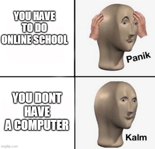 online school | YOU HAVE TO DO ONLINE SCHOOL; YOU DONT HAVE A COMPUTER | image tagged in panik kalm,online school | made w/ Imgflip meme maker