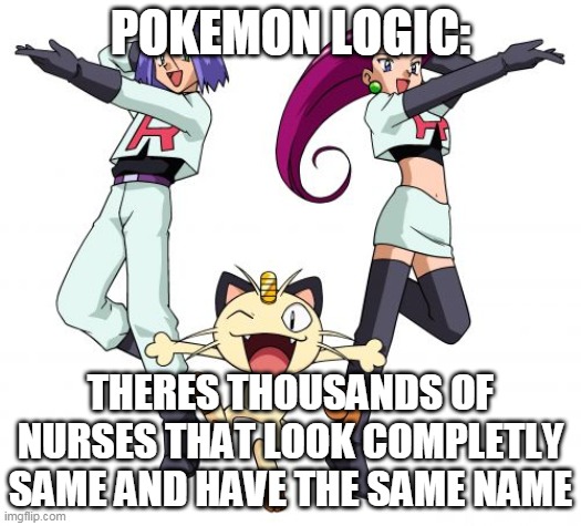 pokemon logic | POKEMON LOGIC:; THERES THOUSANDS OF NURSES THAT LOOK COMPLETLY SAME AND HAVE THE SAME NAME | image tagged in memes,team rocket,pokemon | made w/ Imgflip meme maker