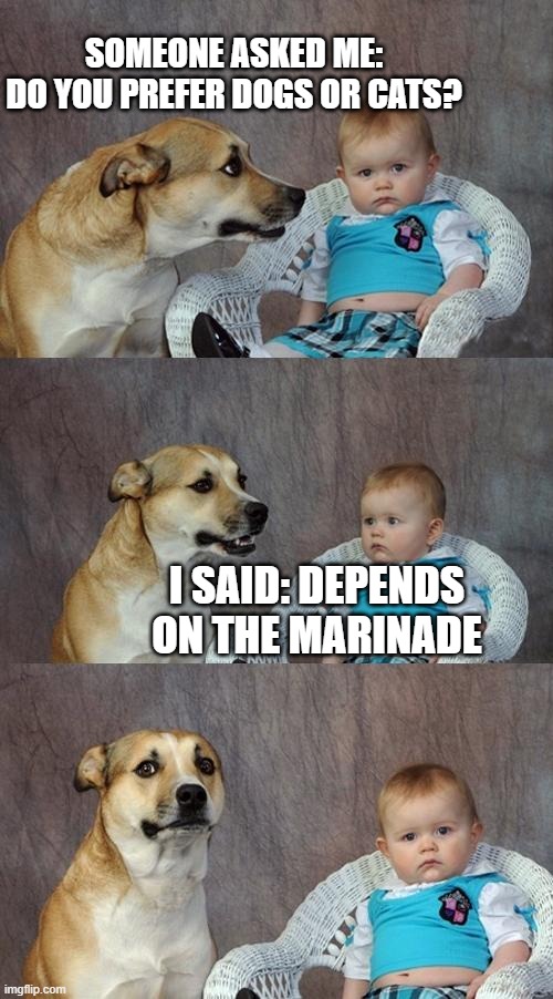 Chinese Culture | SOMEONE ASKED ME:   DO YOU PREFER DOGS OR CATS? I SAID: DEPENDS ON THE MARINADE | image tagged in memes,dad joke dog,eating,culture,cannibalism,poor animals | made w/ Imgflip meme maker