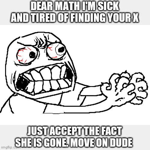 Angry troll | DEAR MATH I'M SICK AND TIRED OF FINDING YOUR X; JUST ACCEPT THE FACT SHE IS GONE. MOVE ON DUDE | image tagged in angry troll | made w/ Imgflip meme maker