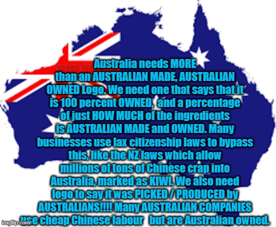 Aussie Made owned and staffed. | Australia needs MORE than an AUSTRALIAN MADE, AUSTRALIAN OWNED Logo. We need one that says that it is 100 percent OWNED,  and a percentage of just HOW MUCH of the ingredients is AUSTRALIAN MADE and OWNED. Many businesses use lax citizenship laws to bypass this, like the NZ laws which allow millions of tons of Chinese crap into Australia, marked as KIWI. We also need logo to say it was PICKED / PRODUCED by AUSTRALIANS!!!! Many AUSTRALIAN COMPANIES use cheap Chinese labour   but are Australian owned. YARRA MAN | image tagged in australian made | made w/ Imgflip meme maker