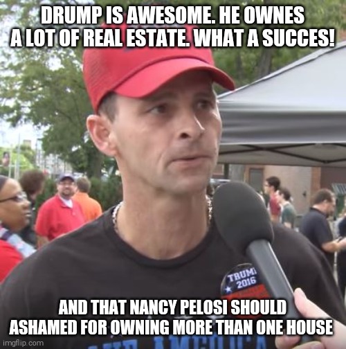 Reptarded logic | DRUMP IS AWESOME. HE OWNES A LOT OF REAL ESTATE. WHAT A SUCCES! AND THAT NANCY PELOSI SHOULD ASHAMED FOR OWNING MORE THAN ONE HOUSE | image tagged in memes,scumbag republicans,donald trump the clown,nancy pelosi | made w/ Imgflip meme maker
