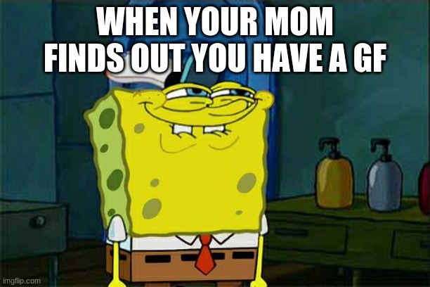 Don't You Squidward Meme | WHEN YOUR MOM FINDS OUT YOU HAVE A GF | image tagged in memes,don't you squidward | made w/ Imgflip meme maker