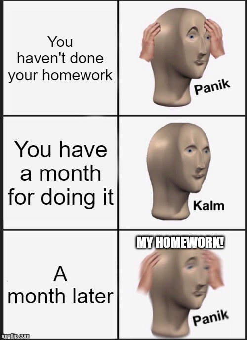 Doing my homework |  You haven't done your homework; You have a month for doing it; MY HOMEWORK! A month later | image tagged in memes,panik kalm panik,homework,late | made w/ Imgflip meme maker