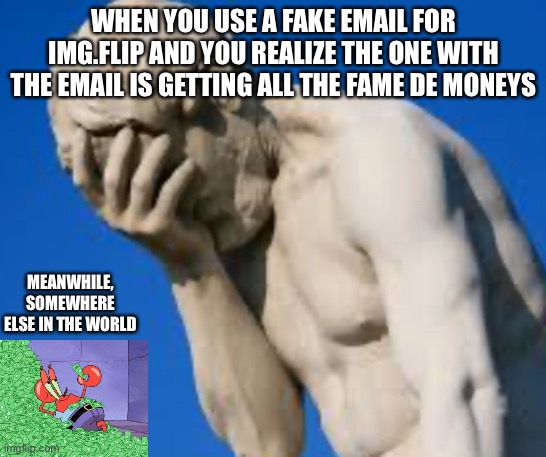 Wow... never saw that coming | WHEN YOU USE A FAKE EMAIL FOR IMG.FLIP AND YOU REALIZE THE ONE WITH THE EMAIL IS GETTING ALL THE FAME DE MONEYS; MEANWHILE, SOMEWHERE ELSE IN THE WORLD | image tagged in idiot | made w/ Imgflip meme maker